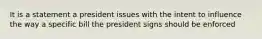 It is a statement a president issues with the intent to influence the way a specific bill the president signs should be enforced