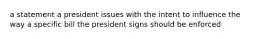 a statement a president issues with the intent to influence the way a specific bill the president signs should be enforced