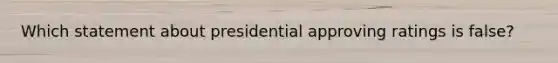 Which statement about presidential approving ratings is false?