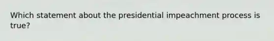 Which statement about the presidential impeachment process is true?