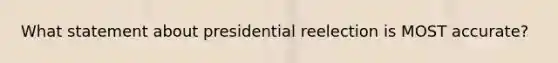 What statement about presidential reelection is MOST accurate?