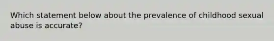 Which statement below about the prevalence of childhood sexual abuse is accurate?