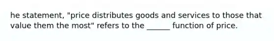 he statement, "price distributes goods and services to those that value them the most" refers to the ______ function of price.