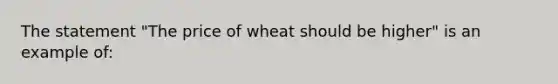 The statement "The price of wheat should be higher" is an example of: