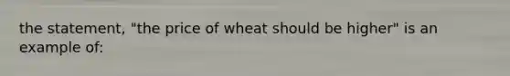 the statement, "the price of wheat should be higher" is an example of: