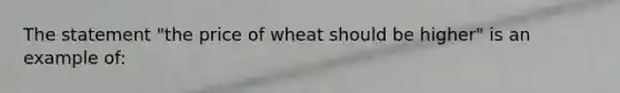 The statement "the price of wheat should be higher" is an example of: