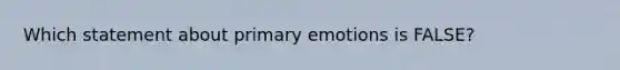 Which statement about primary emotions is FALSE?