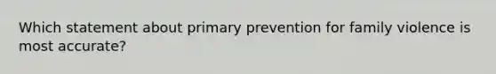 Which statement about primary prevention for family violence is most accurate?