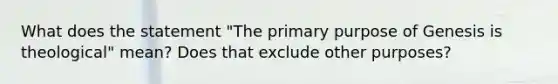 What does the statement "The primary purpose of Genesis is theological" mean? Does that exclude other purposes?