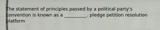 The statement of principles passed by a political party's convention is known as a __________. pledge petition resolution platform