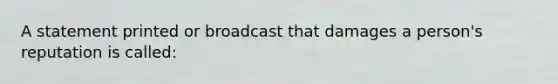 A statement printed or broadcast that damages a person's reputation is called: