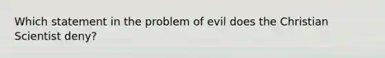 Which statement in the problem of evil does the Christian Scientist deny?