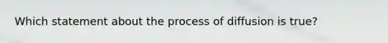 Which statement about the process of diffusion is true?