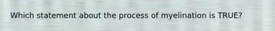 Which statement about the process of myelination is TRUE?