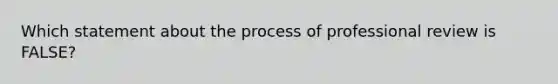 Which statement about the process of professional review is FALSE?