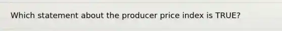 Which statement about the producer price index is TRUE?