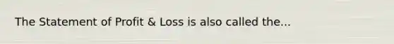 The Statement of Profit & Loss is also called the...