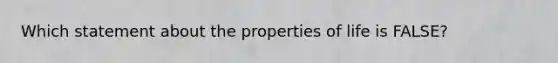 Which statement about the properties of life is FALSE?