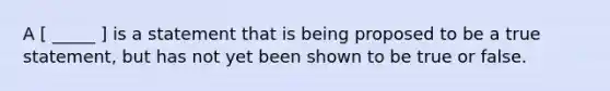 A [ _____ ] is a statement that is being proposed to be a true statement, but has not yet been shown to be true or false.