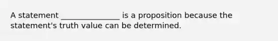 A statement _______________ is a proposition because the statement's truth value can be determined.