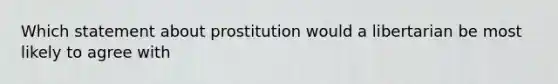 Which statement about prostitution would a libertarian be most likely to agree with