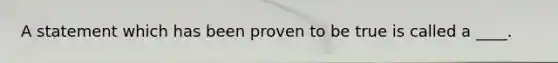 A statement which has been proven to be true is called a ____.