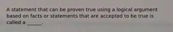 A statement that can be proven true using a logical argument based on facts or statements that are accepted to be true is called a ______.