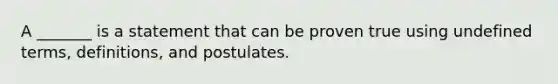 A _______ is a statement that can be proven true using undefined terms, definitions, and postulates.