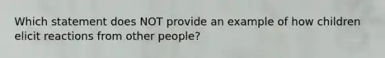 Which statement does NOT provide an example of how children elicit reactions from other people?