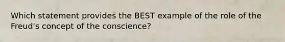 Which statement provides the BEST example of the role of the Freud's concept of the conscience?