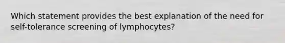 Which statement provides the best explanation of the need for self-tolerance screening of lymphocytes?