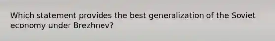 Which statement provides the best generalization of the Soviet economy under Brezhnev?