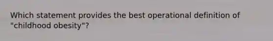 Which statement provides the best operational definition of "childhood obesity"?
