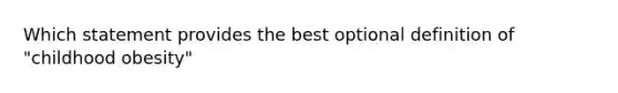 Which statement provides the best optional definition of "childhood obesity"