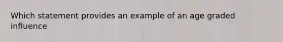 Which statement provides an example of an age graded influence