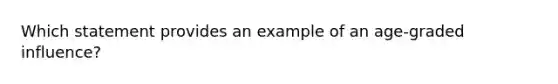 Which statement provides an example of an age-graded influence?