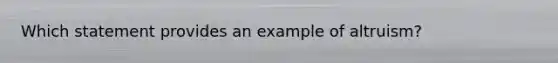 Which statement provides an example of altruism?