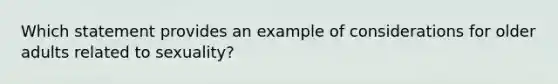 Which statement provides an example of considerations for older adults related to sexuality?