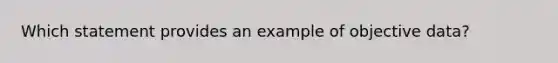 Which statement provides an example of objective data?