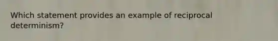 Which statement provides an example of reciprocal determinism?