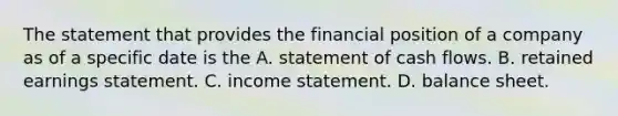 The statement that provides the financial position of a company as of a specific date is the A. statement of cash flows. B. retained earnings statement. C. income statement. D. balance sheet.