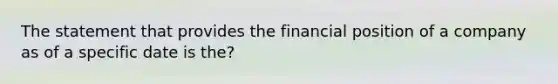 The statement that provides the financial position of a company as of a specific date is the?