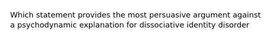 Which statement provides the most persuasive argument against a psychodynamic explanation for dissociative identity disorder