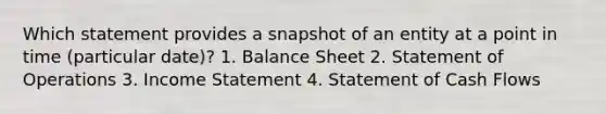 Which statement provides a snapshot of an entity at a point in time (particular date)? 1. Balance Sheet 2. Statement of Operations 3. Income Statement 4. Statement of Cash Flows