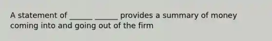 A statement of ______ ______ provides a summary of money coming into and going out of the firm