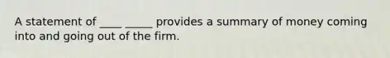 A statement of ____ _____ provides a summary of money coming into and going out of the firm.