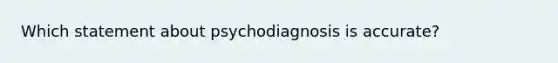 Which statement about psychodiagnosis is accurate?