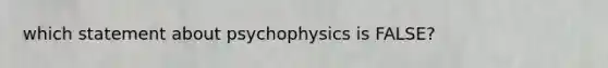 which statement about psychophysics is FALSE?