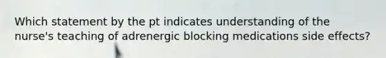 Which statement by the pt indicates understanding of the nurse's teaching of adrenergic blocking medications side effects?