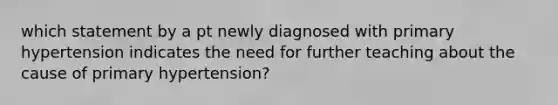 which statement by a pt newly diagnosed with primary hypertension indicates the need for further teaching about the cause of primary hypertension?